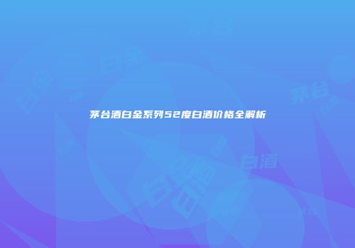 茅台酒白金系列52度白酒价格全解析
