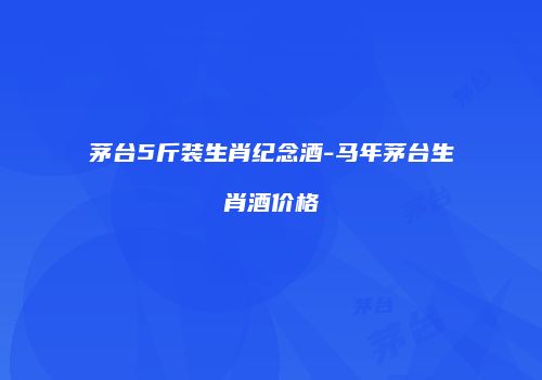 茅台5斤装生肖纪念酒-马年茅台生肖酒价格
