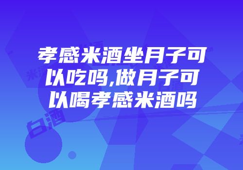 孝感米酒坐月子可以吃吗,做月子可以喝孝感米酒吗