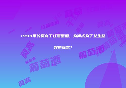 1999年的莫高干红葡萄酒，为何成为了女生愁嫁的标志？