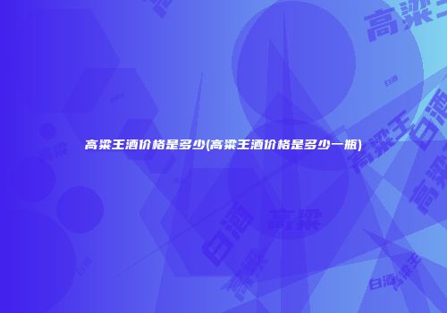高粱王酒价格是多少(高粱王酒价格是多少一瓶)