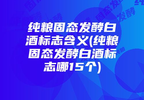 纯粮固态发酵白酒标志含义(纯粮固态发酵白酒标志哪15个)