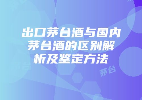 出口茅台酒与国内茅台酒的区别解析及鉴定方法