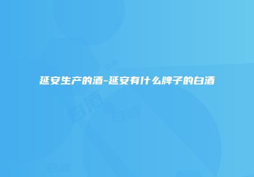 延安生产的酒-延安有什么牌子的白酒