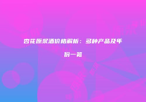 杏花原浆酒价格解析：多种产品及年份一览