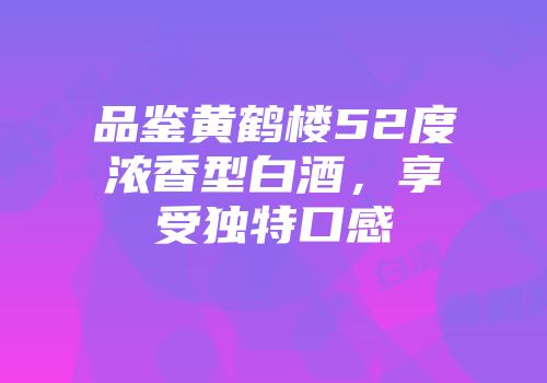 品鉴黄鹤楼52度浓香型白酒，享受独特口感
