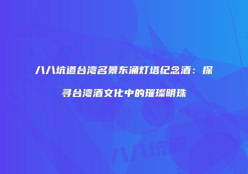 八八坑道台湾名景东涌灯塔纪念酒：探寻台湾酒文化中的璀璨明珠