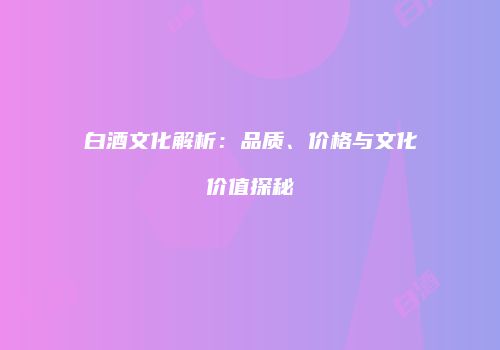 白酒文化解析：品质、价格与文化价值探秘