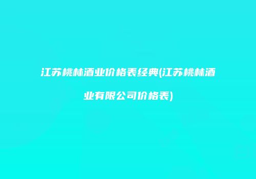 江苏桃林酒业价格表经典(江苏桃林酒业有限公司价格表)