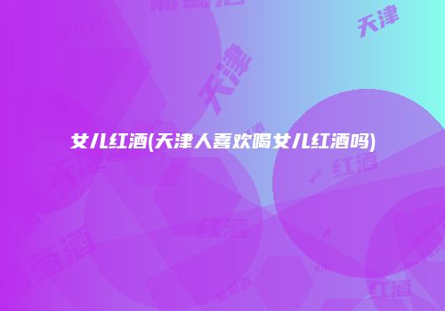 女儿红酒(天津人喜欢喝女儿红酒吗)