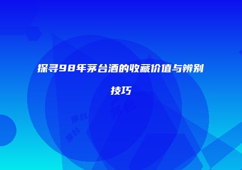 探寻98年茅台酒的收藏价值与辨别技巧