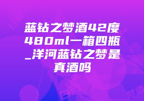 蓝钻之梦酒42度480ml一箱四瓶_洋河蓝钻之梦是真酒吗