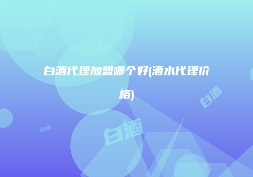 白酒代理加盟哪个好(酒水代理价格)