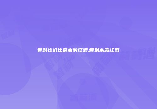 智利性价比最高的红酒,智利高端红酒