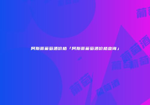 阿斯蒂葡萄酒价格「阿斯蒂葡萄酒价格查询」