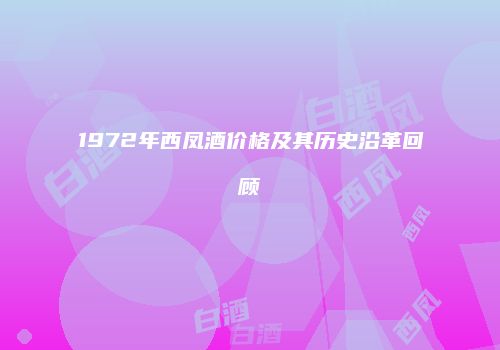 1972年西凤酒价格及其历史沿革回顾