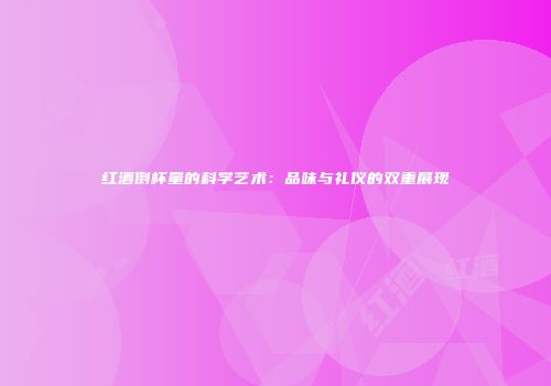 红酒倒杯量的科学艺术：品味与礼仪的双重展现