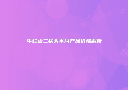 牛栏山二锅头不同产品价格解析