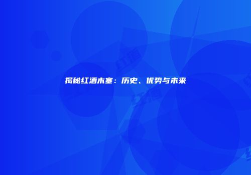 揭秘红酒木塞：历史、优势与未来
