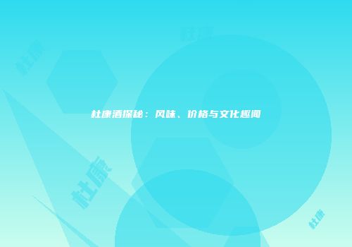 杜康酒探秘：风味、价格与文化趣闻