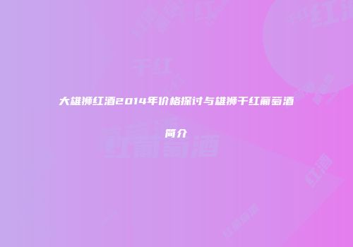 大雄狮红酒2014年价格探讨与雄狮干红葡萄酒简介