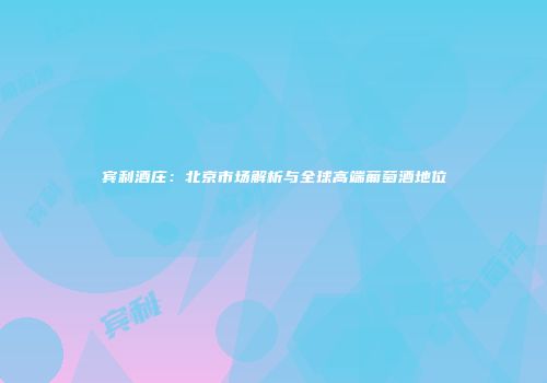 宾利酒庄：北京市场解析与全球高端葡萄酒地位