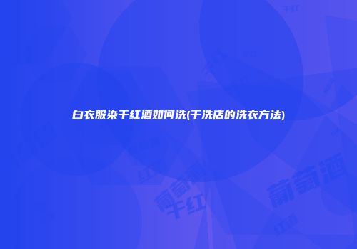 白衣服染干红酒如何洗(干洗店的洗衣方法)