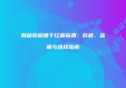 揭秘歌丽雅干红葡萄酒：价格、品质与选择指南