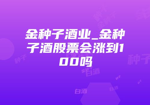 金种子酒业_金种子酒股票会涨到100吗