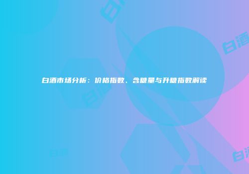 白酒市场分析：价格指数、含糖量与升糖指数解读
