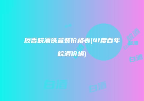 原香皖酒铁盒装价格表(41度百年皖酒价格)