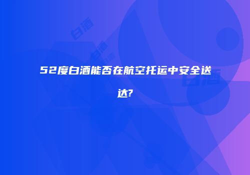 52度白酒能否在航空托运中安全送达?