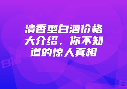 清香型白酒价格大介绍，你不知道的惊人真相