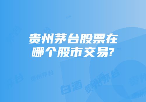 贵州茅台股票在哪个股市交易?
