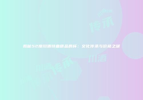 揭秘52度川酒特曲精品爵杯：文化传承与价格之谜