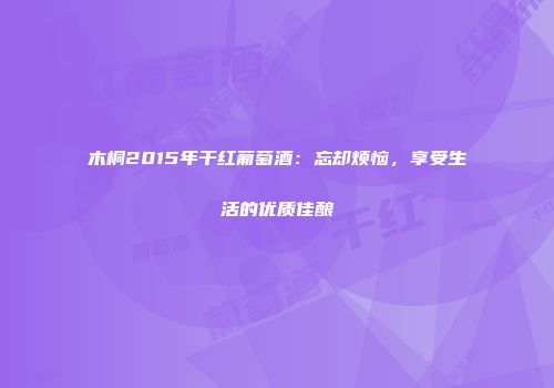 木桐2015年干红葡萄酒：忘却烦恼，享受生活的优质佳酿