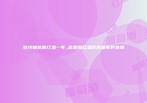 坚持睡前喝红酒一年_适量喝红酒对身体有好处吗