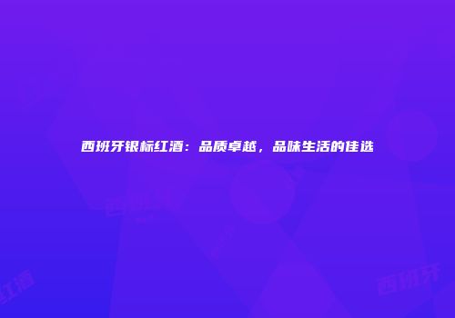 西班牙银标红酒：品质卓越，品味生活的佳选