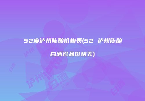 52度泸州陈酿价格表(52 泸州陈酿白酒珍品价格表)