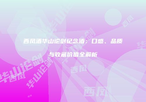 西凤酒华山论剑纪念酒：口感、品质与收藏价值全解析
