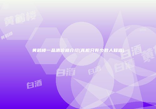 黄鹤楼一品酒价格介绍(真相只有少数人知道)
