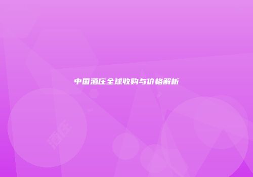 中国酒庄全球收购与价格解析