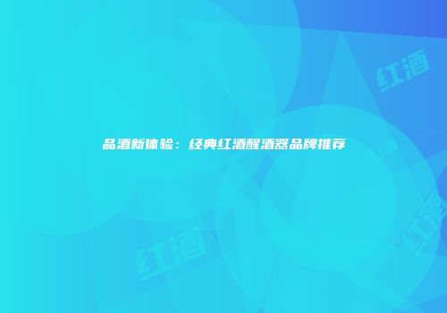 品酒新体验：经典红酒醒酒器品牌推荐