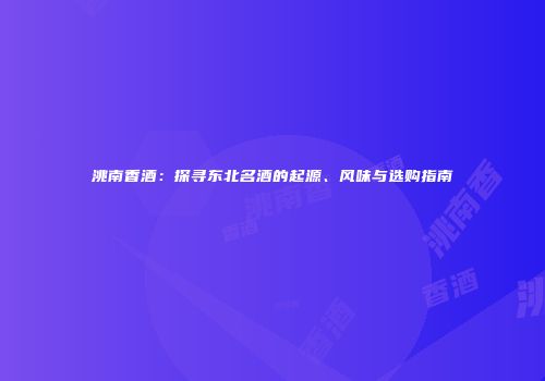 洮南香酒：探寻东北名酒的起源、风味与选购指南