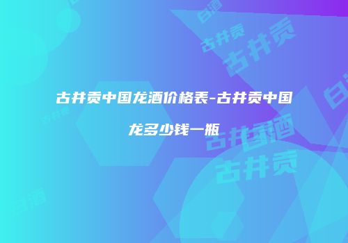 古井贡中国龙酒价格表-古井贡中国龙多少钱一瓶