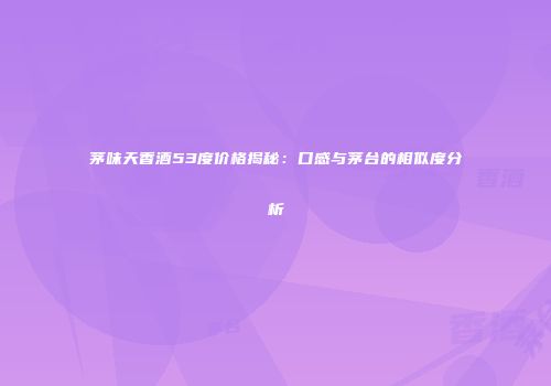 茅味天香酒53度价格揭秘：口感与茅台的相似度分析