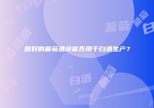 酿好的葡萄酒液能否用于白酒生产？