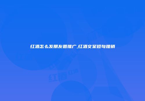 红酒怎么发朋友圈推广,红酒文案短句推销