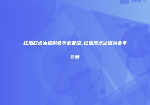 红酒放点冰糖喝会不会苦涩_红酒放点冰糖喝会不会苦