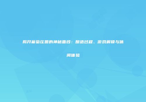 揭开葡萄庄园的神秘面纱：酿造过程、游戏解锁与休闲体验